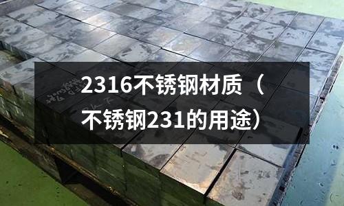 2316不銹鋼材質(zhì)（不銹鋼231的用途）