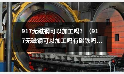 917無磁鋼可以加工嗎？（917無磁鋼可以加工嗎有磁鐵嗎）