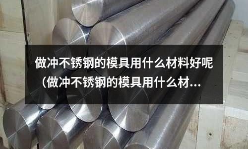 做沖不銹鋼的模具用什么材料好呢(做沖不銹鋼的模具用什么材料好呢視頻)