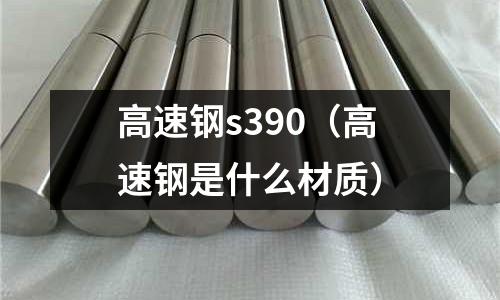 高速鋼s390(高速鋼是什么材質)