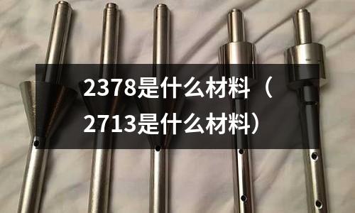 2378是什么材料（2713是什么材料）