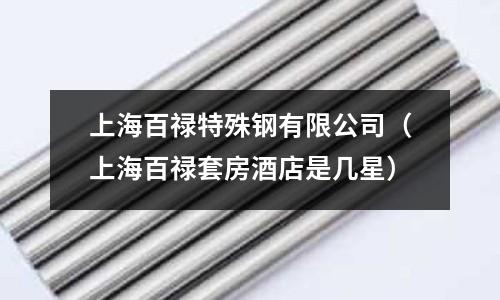 上海百祿特殊鋼有限公司（上海百祿套房酒店是幾星）