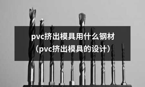 pvc擠出模具用什么鋼材(pvc擠出模具的設(shè)計)