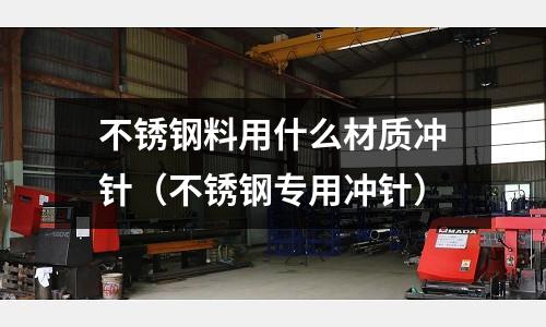 不銹鋼料用什么材質沖針（不銹鋼專用沖針）