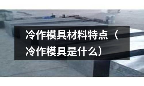 冷作模具材料特點（冷作模具是什么）