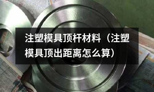 注塑模具頂桿材料（注塑模具頂出距離怎么算）