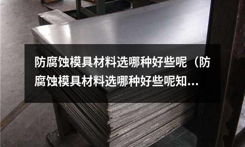 防腐蝕模具材料選哪種好些呢（防腐蝕模具材料選哪種好些呢知乎）