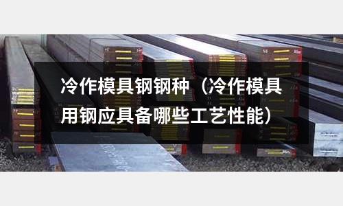 冷作模具鋼鋼種（冷作模具用鋼應具備哪些工藝性能）