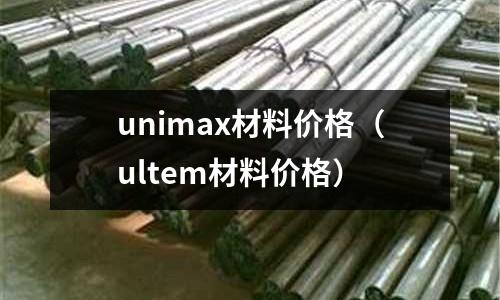 unimax材料價格（ultem材料價格）