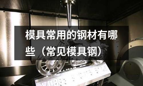 模具常用的鋼材有哪些（常見(jiàn)模具鋼）