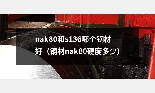 nak80和s136哪個鋼材好(鋼材nak80硬度多少)