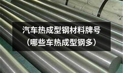汽車熱成型鋼材料牌號(hào)（哪些車熱成型鋼多）