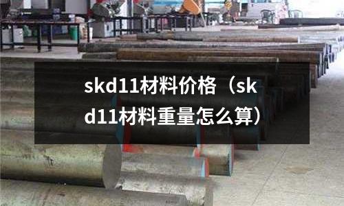 skd11材料價格（skd11材料重量怎么算）