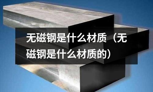 無磁鋼是什么材質（無磁鋼是什么材質的）