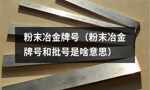 粉末冶金牌號(粉末冶金牌號和批號是啥意思)