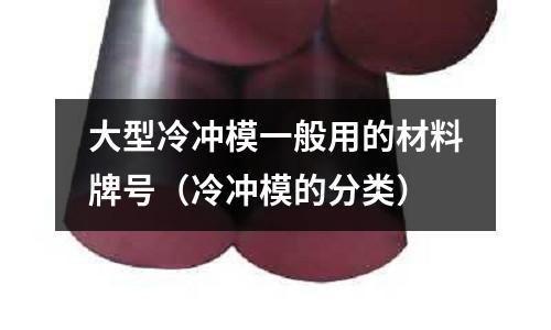 大型冷沖模一般用的材料牌號（冷沖模的分類）