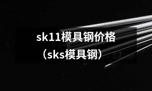 sk11模具鋼價格（sks模具鋼）