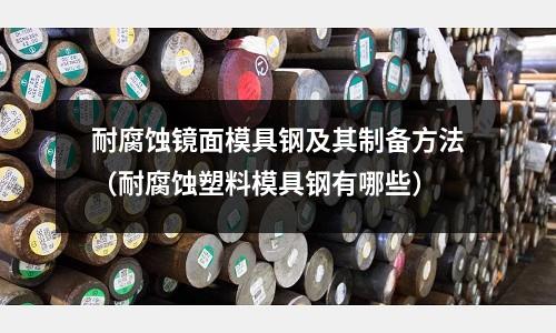 耐腐蝕鏡面模具鋼及其制備方法（耐腐蝕塑料模具鋼有哪些）