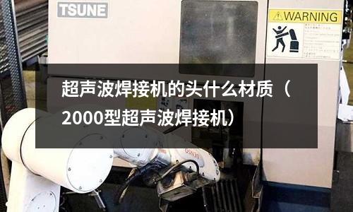 超聲波焊接機的頭什么材質（2000型超聲波焊接機）