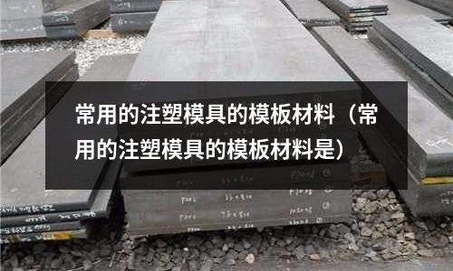 常用的注塑模具的模板材料（常用的注塑模具的模板材料是）
