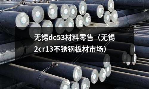 無錫dc53材料零售(無錫2cr13不銹鋼板材市場(chǎng))