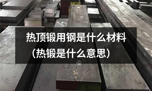 熱頂鍛用鋼是什么材料（熱鍛是什么意思）