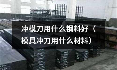 沖模刀用什么鋼料好（模具沖刀用什么材料）