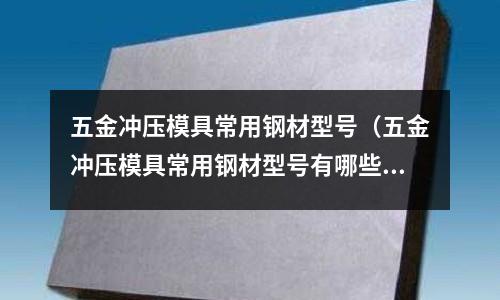 五金沖壓模具常用鋼材型號（五金沖壓模具常用鋼材型號有哪些）