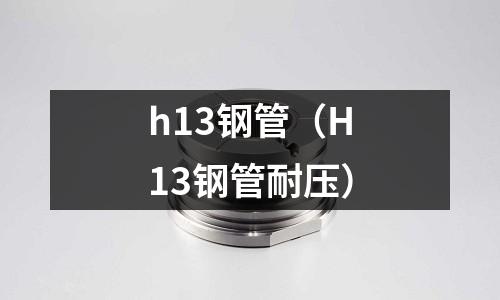 h13鋼管(H13鋼管耐壓)