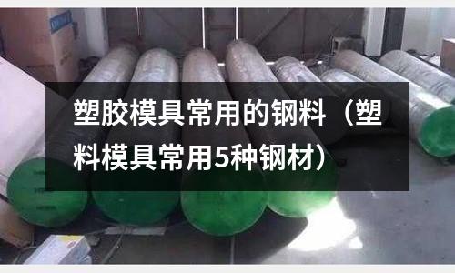 塑膠模具常用的鋼料（塑料模具常用5種鋼材）