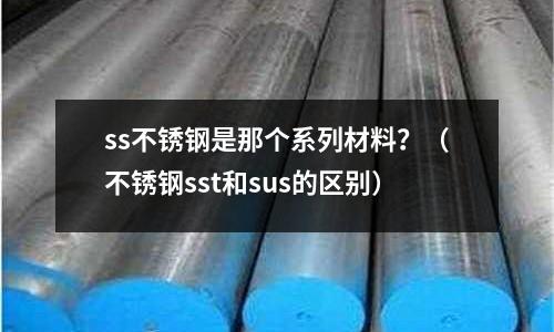 ss不銹鋼是那個系列材料？（不銹鋼sst和sus的區別）