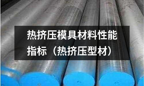 熱擠壓模具材料性能指標(biāo)（熱擠壓型材）
