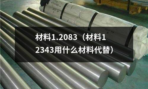 材料1.2083（材料12343用什么材料代替）