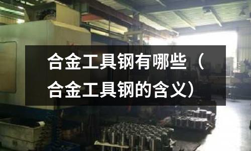 合金工具鋼有哪些（合金工具鋼的含義）