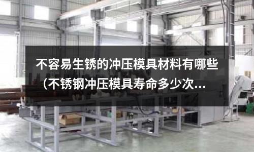 不容易生銹的沖壓模具材料有哪些(不銹鋼沖壓模具壽命多少次)