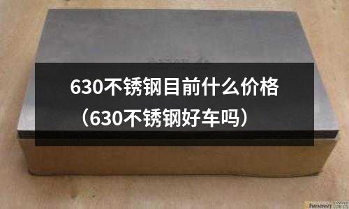 630不銹鋼目前什么價(jià)格（630不銹鋼好車嗎）