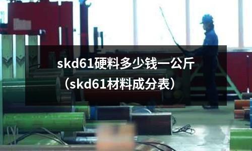 skd61硬料多少錢一公斤(skd61材料成分表)