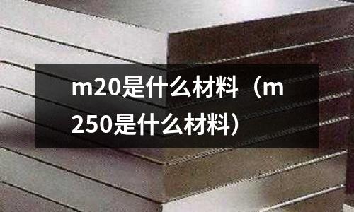 m20是什么材料（m250是什么材料）