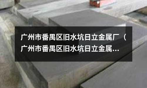 廣州市番禺區(qū)舊水坑日立金屬?gòu)S(廣州市番禺區(qū)舊水坑日立金屬?gòu)S電話)