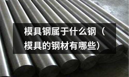 模具鋼屬于什么鋼（模具的鋼材有哪些）