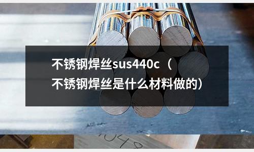 不銹鋼焊絲sus440c（不銹鋼焊絲是什么材料做的）