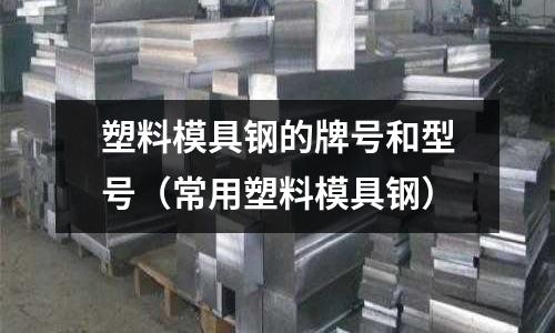 塑料模具鋼的牌號(hào)和型號(hào)（常用塑料模具鋼）