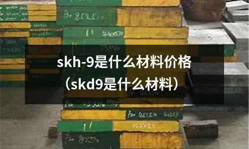 skh-9是什么材料價格（skd9是什么材料）