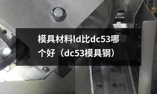 模具材料ld比dc53哪個好（dc53模具鋼）