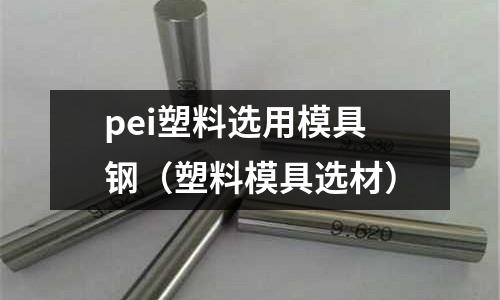 pei塑料選用模具鋼（塑料模具選材）