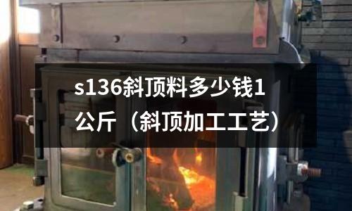 s136斜頂料多少錢1公斤(斜頂加工工藝)