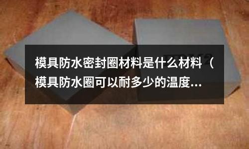 模具防水密封圈材料是什么材料(模具防水圈可以耐多少的溫度)