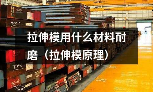 拉伸模用什么材料耐磨（拉伸模原理）