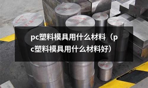 pc塑料模具用什么材料(pc塑料模具用什么材料好)
