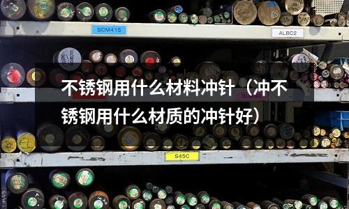 不銹鋼用什么材料沖針（沖不銹鋼用什么材質(zhì)的沖針好）